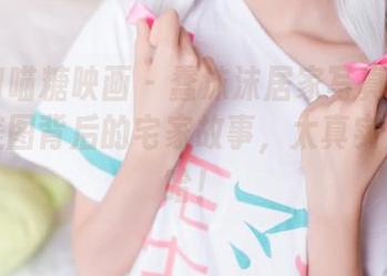 MTYH喵糖映画 – 蠢沫沫居家写真：那些高清美图背后的宅家故事，太真实了，哈哈！