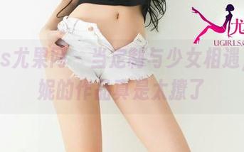 UGirls尤果网 – 当定制与少女相遇，杨漫妮的作品真是太撩了