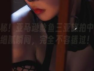 免费探秘！亚马逊鲶鱼三亚旅拍中的那些细腻瞬间，完全不容错过！