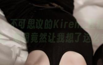 推女神 – 不可思议的Kiren_程程程蕾丝全集，原图竟然让我想了这么多…