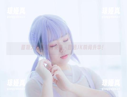 甜糖大魔王 甜糖大魔王福利来袭,普通JK瞬间升华!
